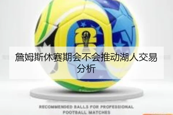 詹姆斯休赛期会不会推动湖人交易分析